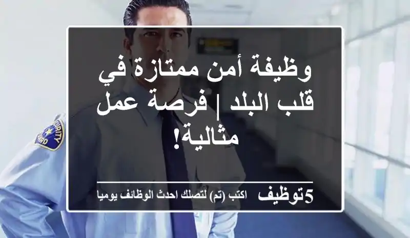 وظيفة أمن ممتازة في قلب البلد | فرصة عمل مثالية!