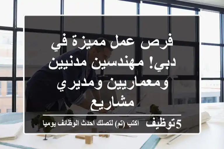 فرص عمل مميزة في دبي! مهندسين مدنيين ومعماريين ومديري مشاريع