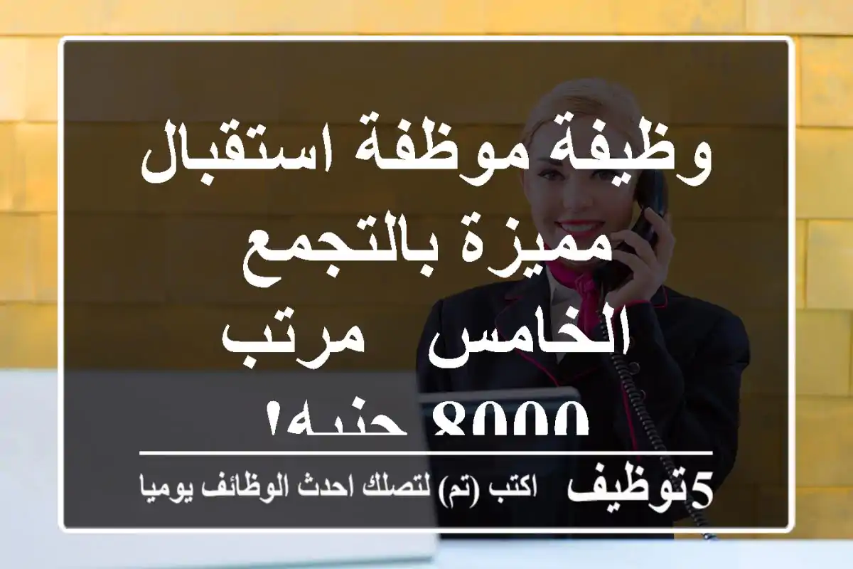 وظيفة موظفة استقبال مميزة بالتجمع الخامس - مرتب 8000 جنيه!