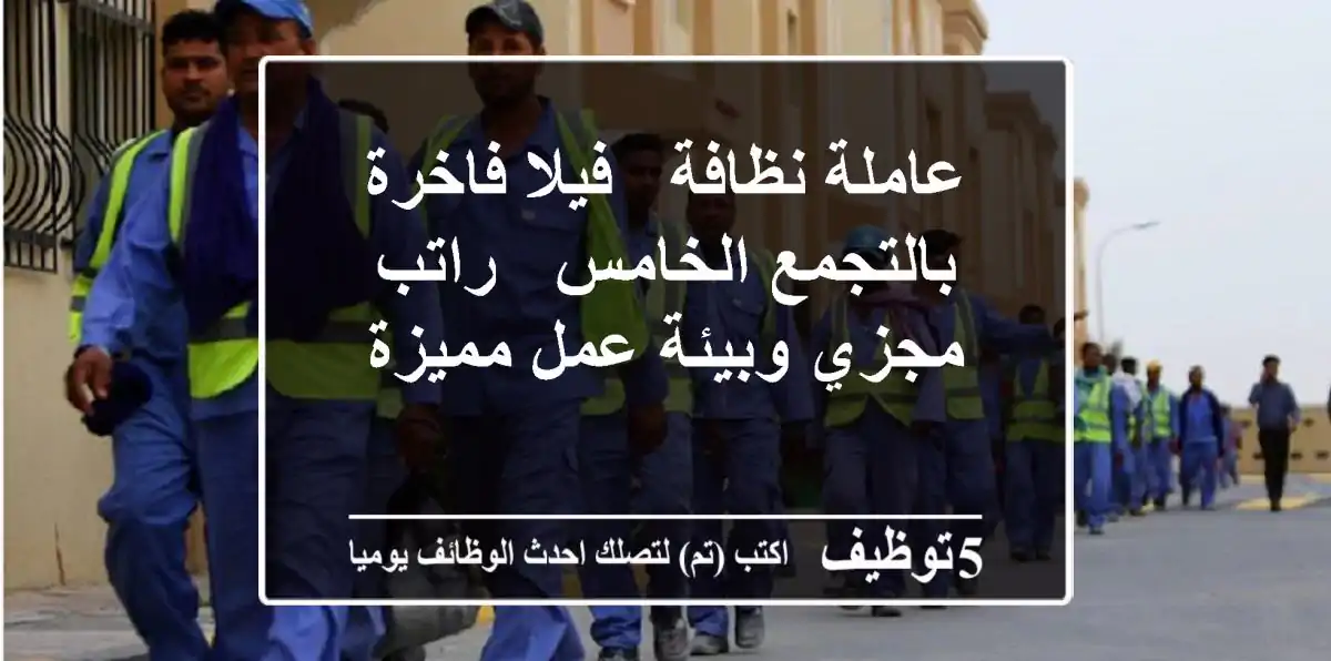 عاملة نظافة - فيلا فاخرة بالتجمع الخامس - راتب مجزي وبيئة عمل مميزة