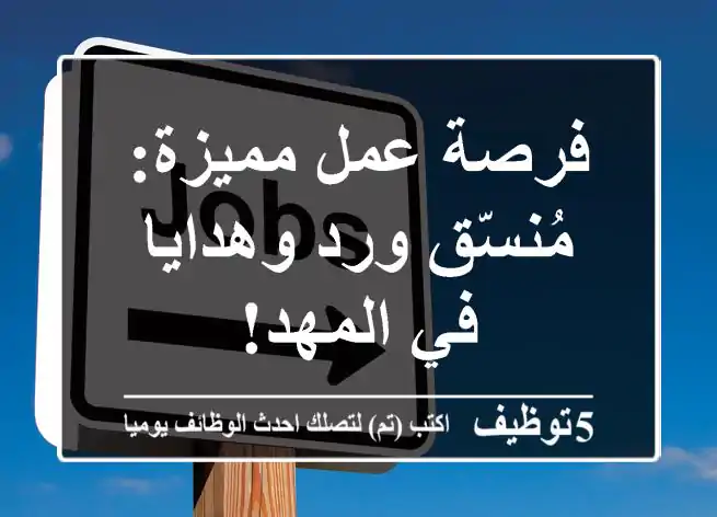 فرصة عمل مميزة: مُنسّق ورد وهدايا في المهد!