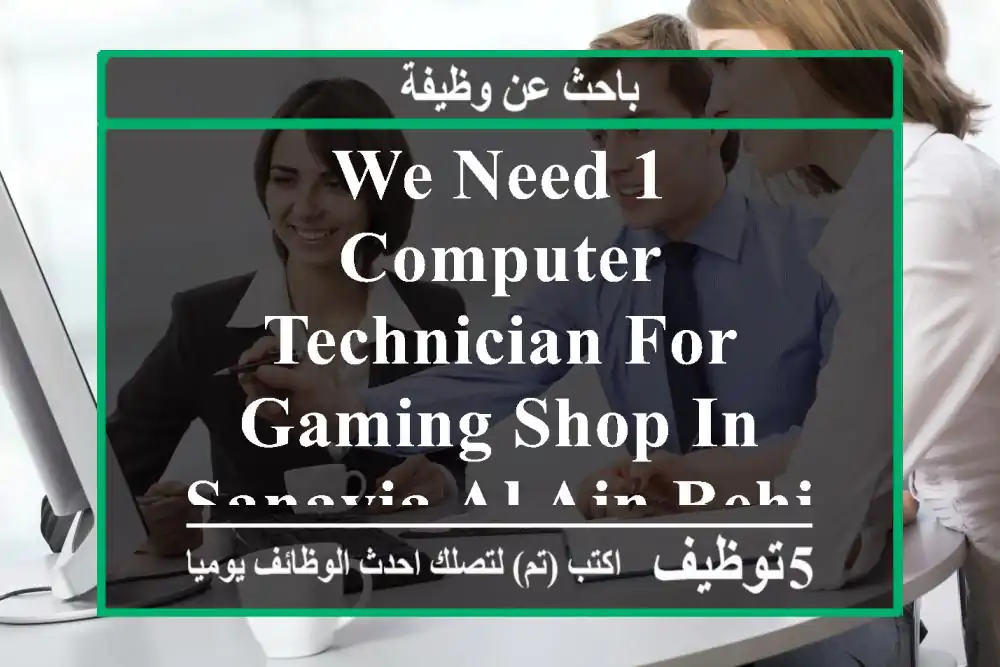 we need 1 computer technician for gaming shop in sanayia al ain behind al ain flower market ...