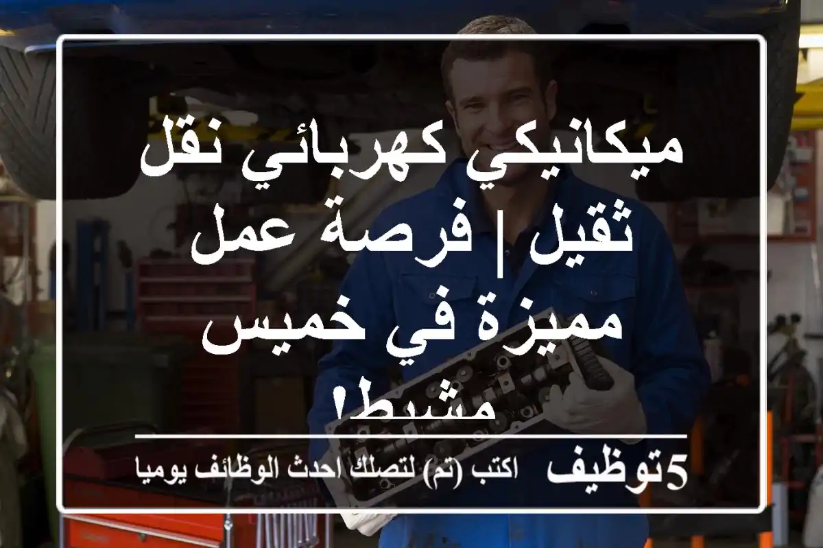 ميكانيكي كهربائي نقل ثقيل | فرصة عمل مميزة في خميس مشيط!