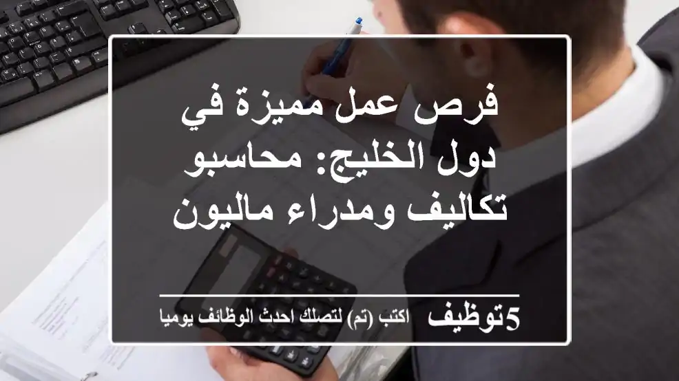فرص عمل مميزة في دول الخليج: محاسبو تكاليف ومدراء ماليون