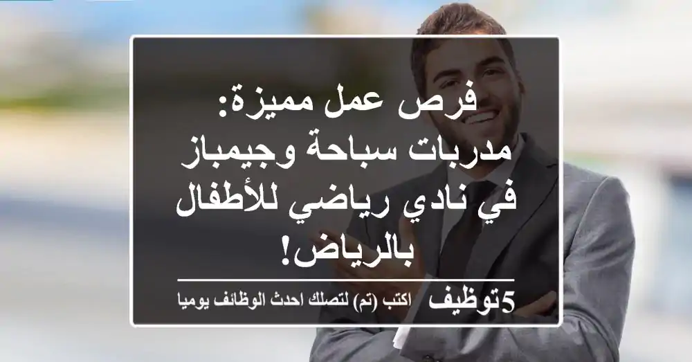 فرص عمل مميزة: مدربات سباحة وجيمباز في نادي رياضي للأطفال بالرياض!