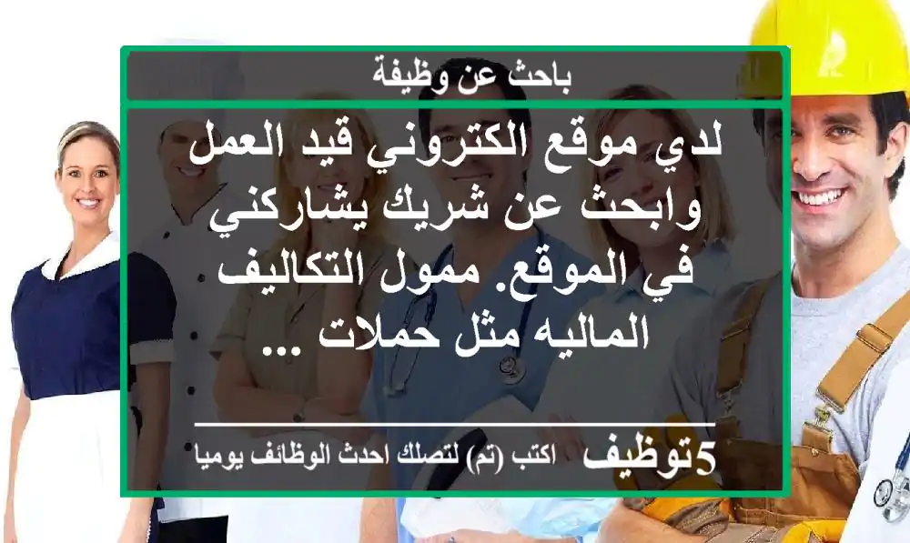 لدي موقع الكتروني قيد العمل وابحث عن شريك يشاركني في الموقع. ممول التكاليف الماليه مثل حملات ...