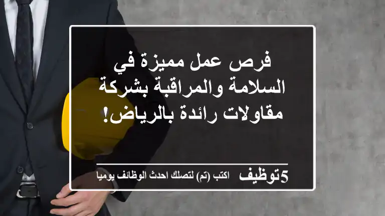 فرص عمل مميزة في السلامة والمراقبة بشركة مقاولات رائدة بالرياض!