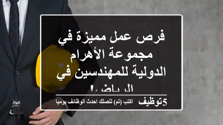 فرص عمل مميزة في مجموعة الأهرام الدولية للمهندسين في الرياض!