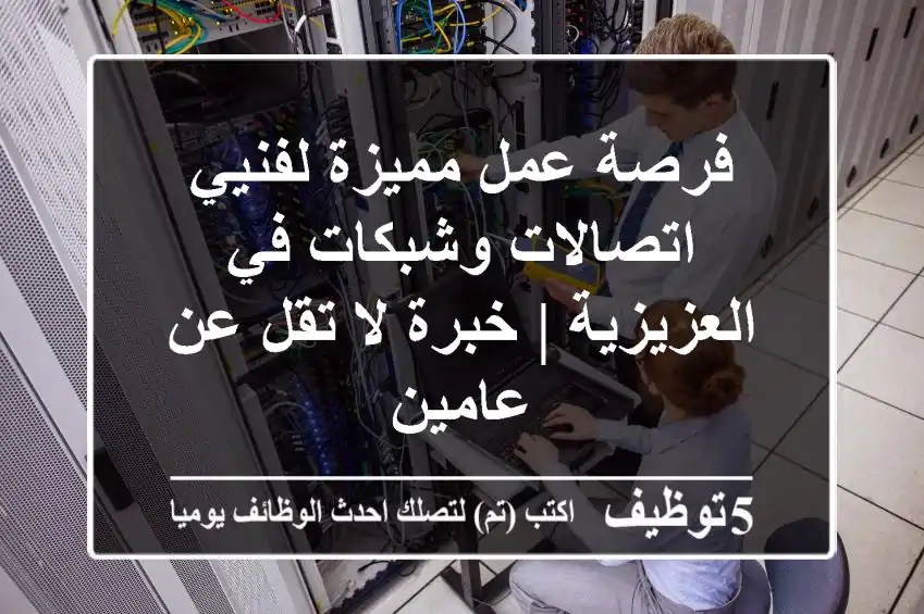 فرصة عمل مميزة لفنيي اتصالات وشبكات في العزيزية | خبرة لا تقل عن عامين