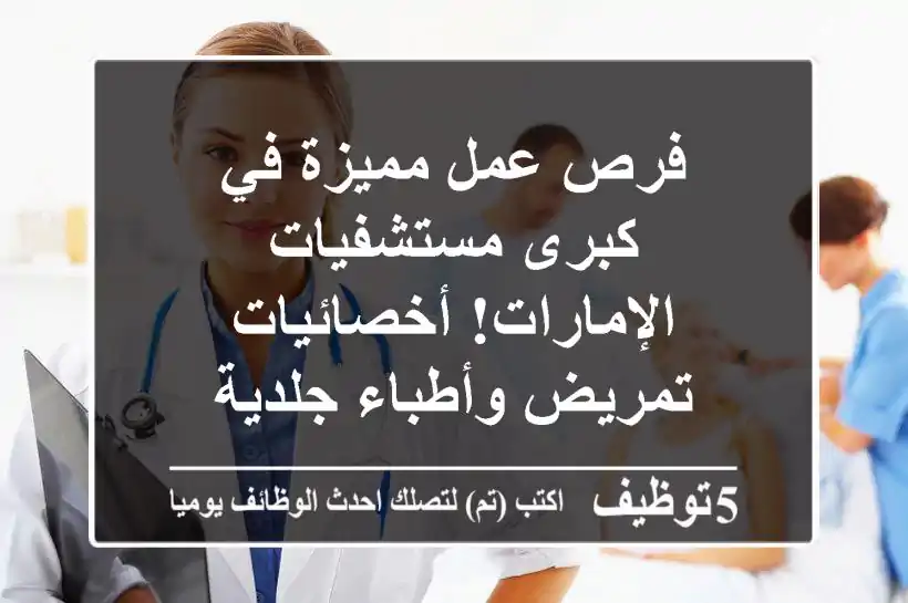 فرص عمل مميزة في كبرى مستشفيات الإمارات! أخصائيات تمريض وأطباء جلدية