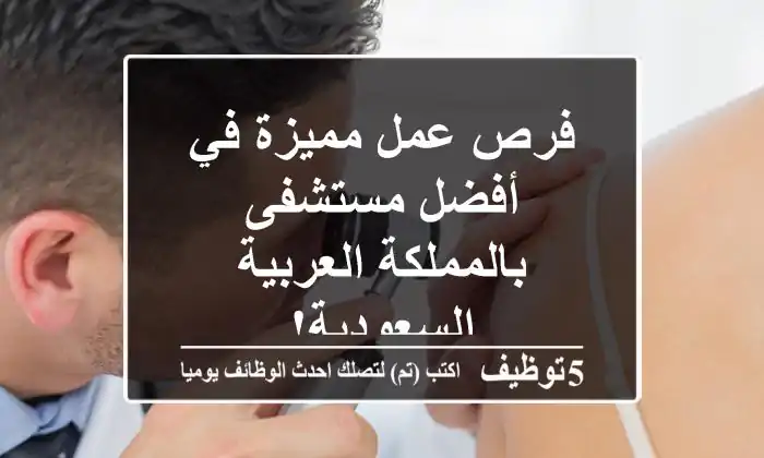 فرص عمل مميزة في أفضل مستشفى بالمملكة العربية السعودية!
