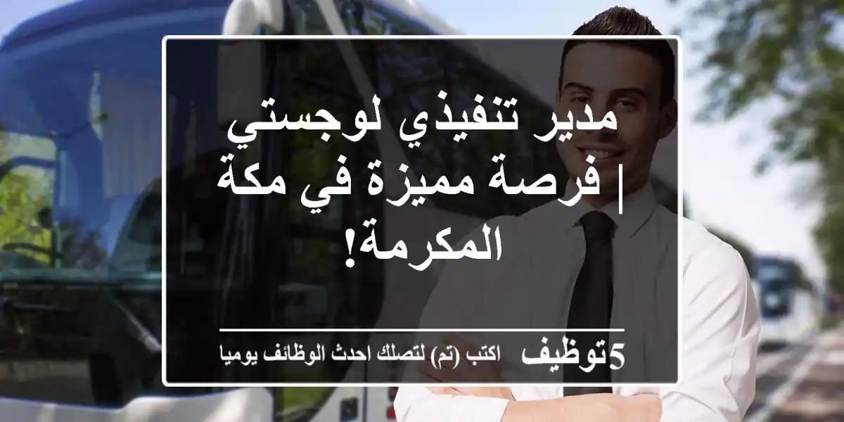 مدير تنفيذي لوجستي | فرصة مميزة في مكة المكرمة!