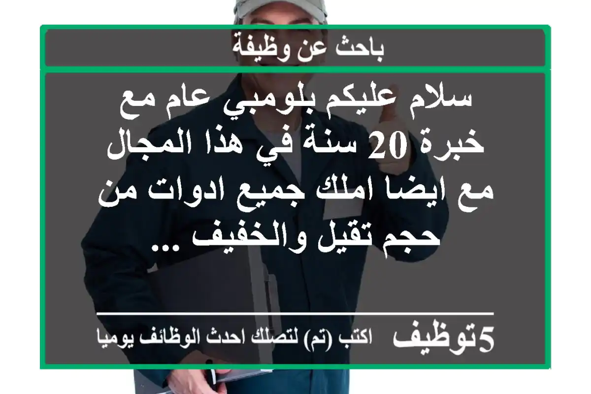 سلام عليكم بلومبي عام مع خبرة 20 سنة في هذا المجال مع ايضا املك جميع ادوات من حجم تقيل والخفيف ...