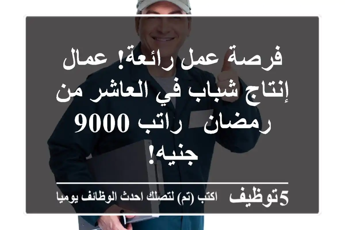 فرصة عمل رائعة! عمال إنتاج شباب في العاشر من رمضان - راتب 9000 جنيه!