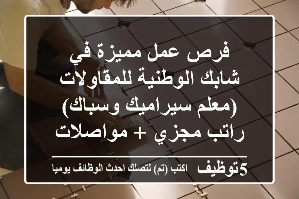 فرص عمل مميزة في شابك الوطنية للمقاولات (معلم سيراميك وسباك) - راتب مجزي + مواصلات + سكن