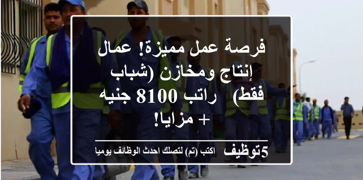 فرصة عمل مميزة! عمال إنتاج ومخازن (شباب فقط) - راتب 8100 جنيه + مزايا!