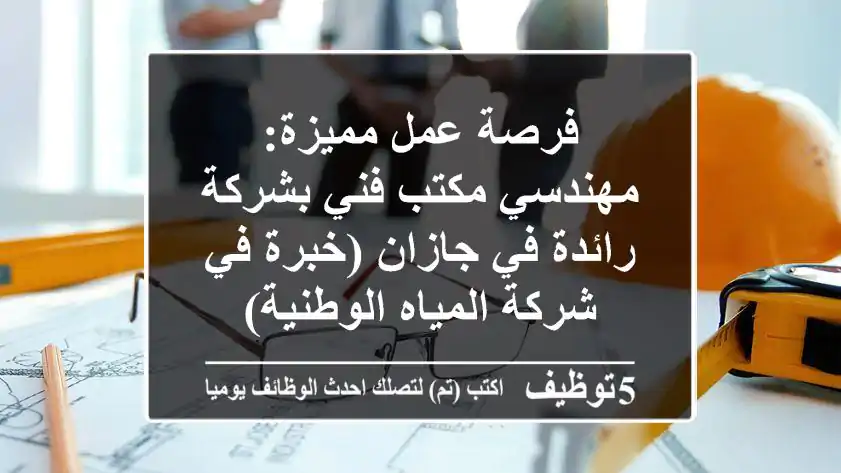 فرصة عمل مميزة: مهندسي مكتب فني بشركة رائدة في جازان (خبرة في شركة المياه الوطنية)