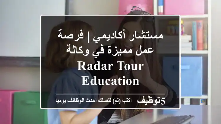 مستشار أكاديمي | فرصة عمل مميزة في وكالة Radar Tour Education