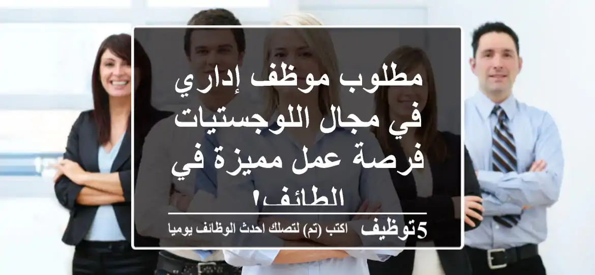 مطلوب موظف إداري في مجال اللوجستيات - فرصة عمل مميزة في الطائف!