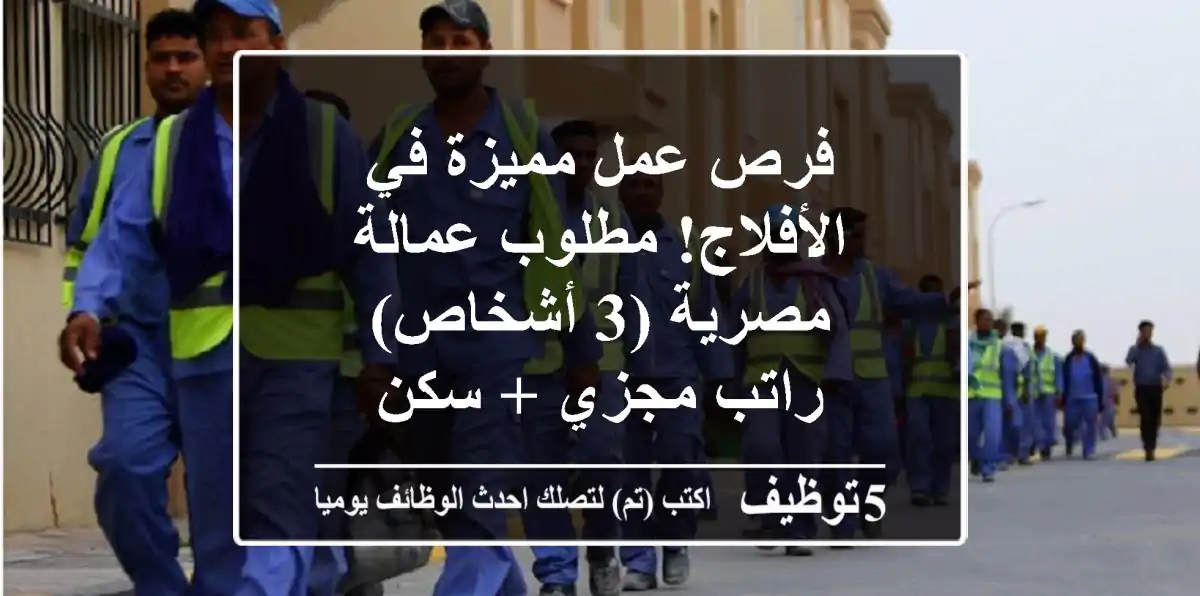 فرص عمل مميزة في الأفلاج! مطلوب عمالة مصرية (3 أشخاص) - راتب مجزي + سكن