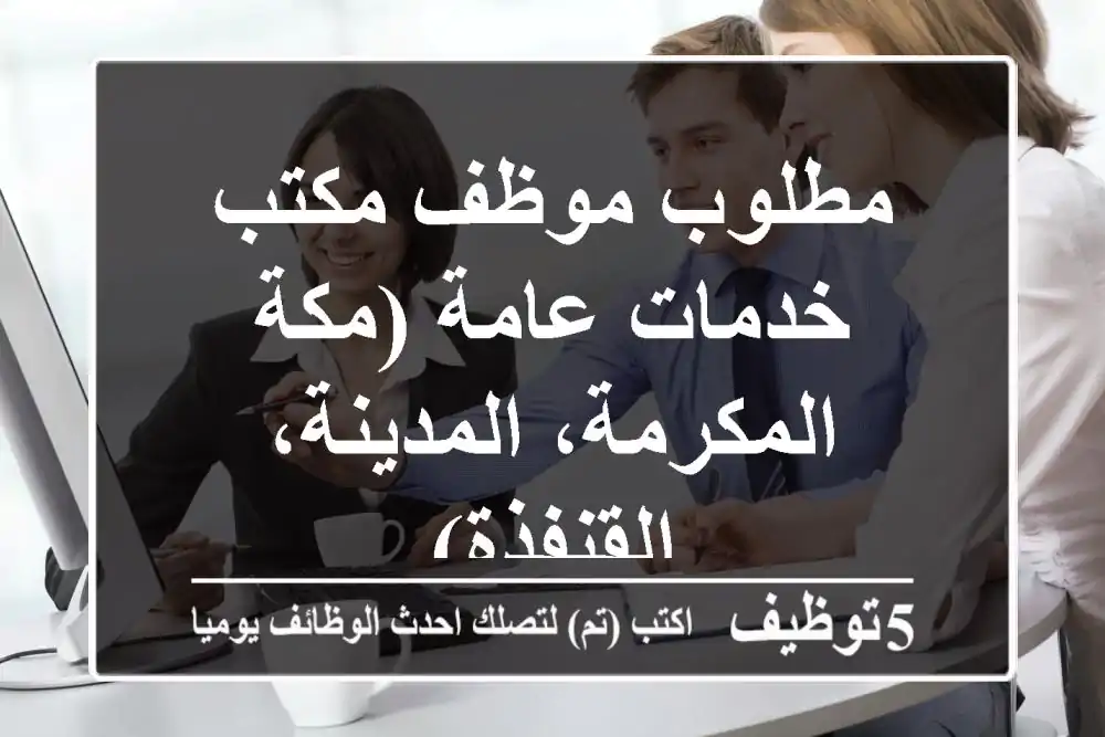 مطلوب موظف مكتب خدمات عامة (مكة المكرمة، المدينة، القنفذة)