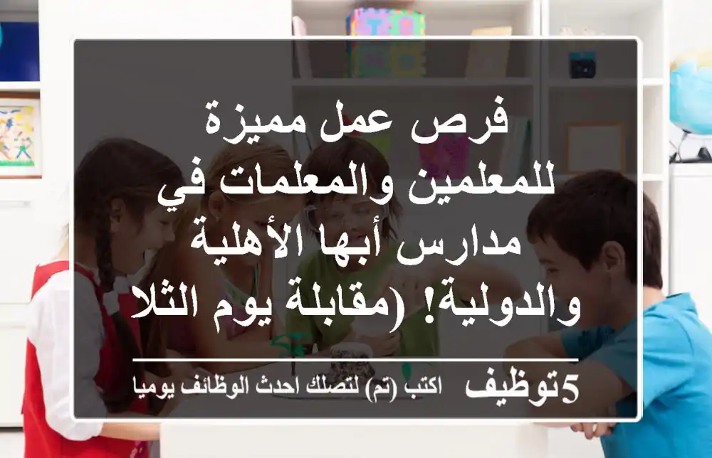 فرص عمل مميزة للمعلمين والمعلمات في مدارس أبها الأهلية والدولية! (مقابلة يوم الثلاثاء)