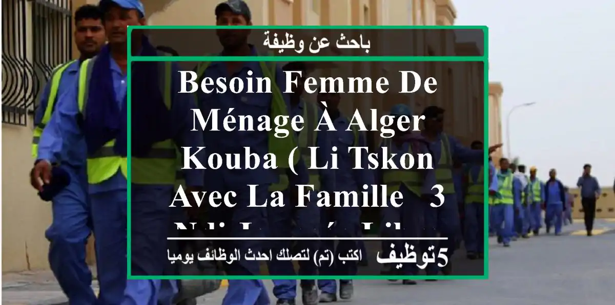 besoin femme de ménage à alger kouba ( li tskon avec la famille , 3 ndi journée libre f smana)