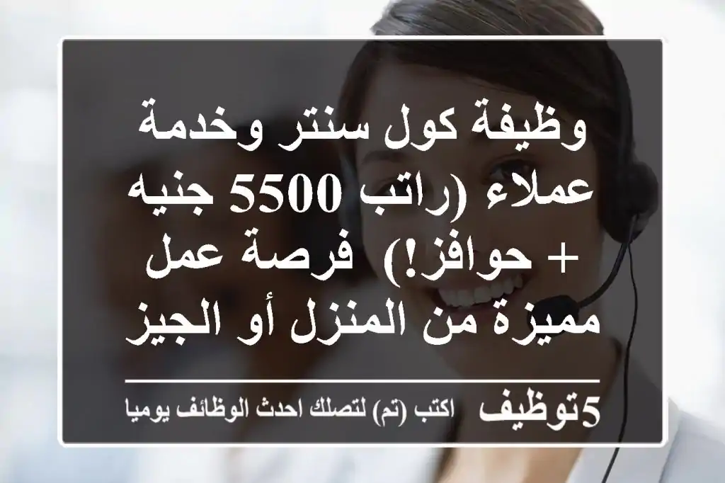 وظيفة كول سنتر وخدمة عملاء (راتب 5500 جنيه + حوافز!)- فرصة عمل مميزة من المنزل أو الجيزة