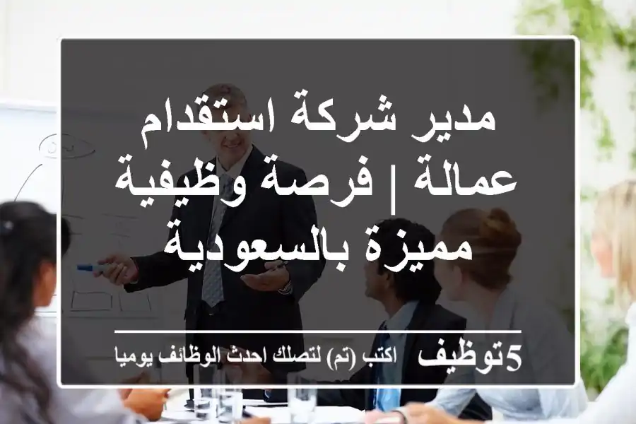 مدير شركة استقدام عمالة | فرصة وظيفية مميزة بالسعودية