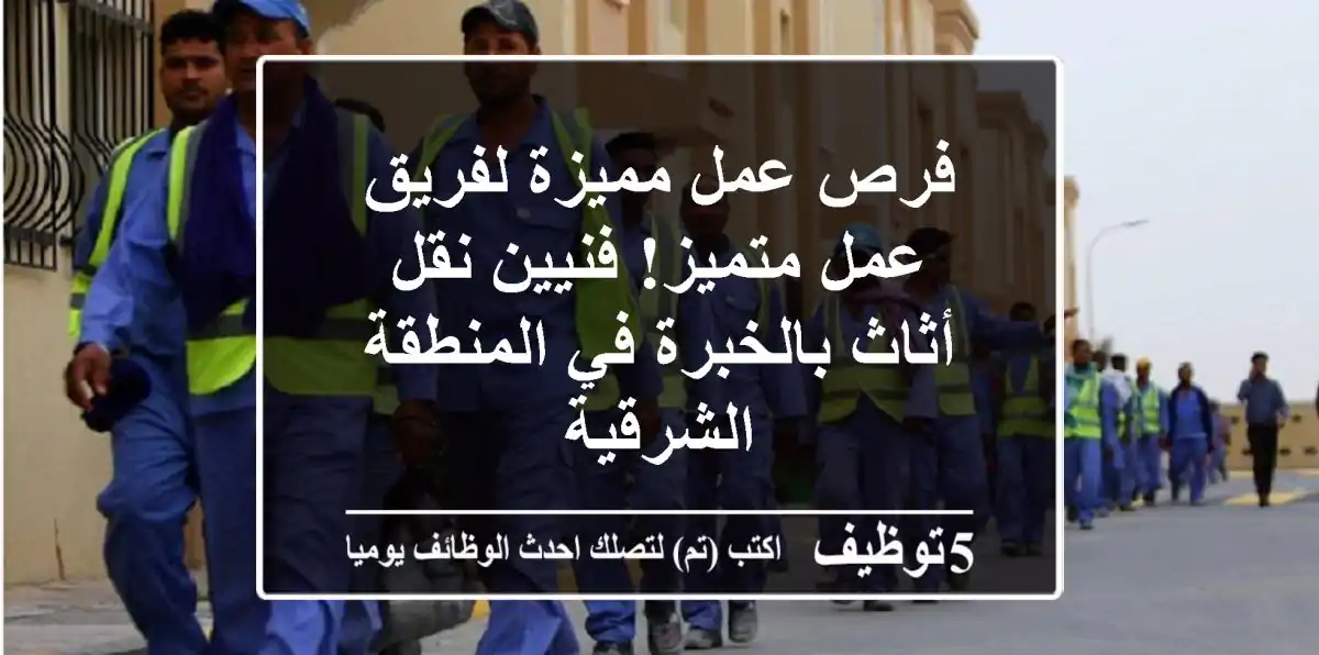 فرص عمل مميزة لفريق عمل متميز!  فنيين نقل أثاث بالخبرة في المنطقة الشرقية