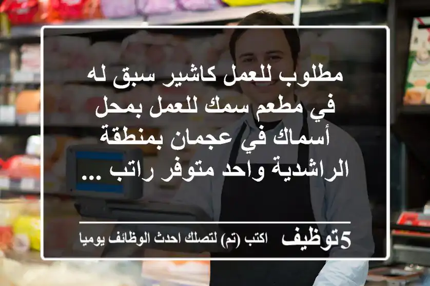 مطلوب للعمل كاشير سبق له في مطعم سمك للعمل بمحل أسماك في عجمان بمنطقة الراشدية واحد متوفر راتب ...