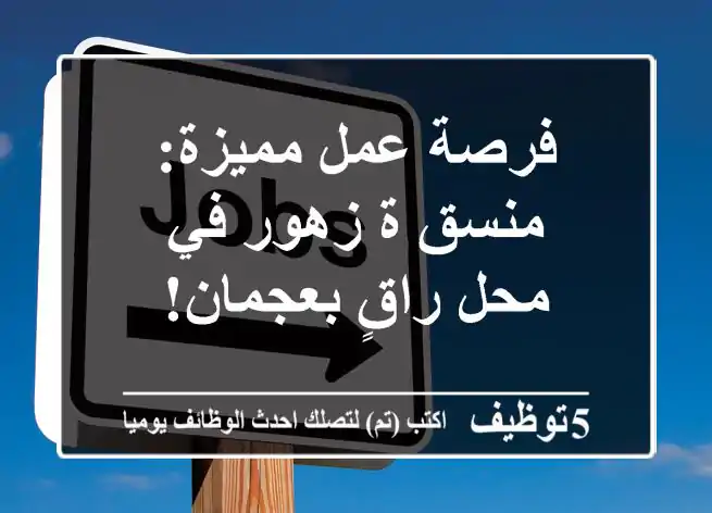 فرصة عمل مميزة: منسق/ة زهور في محل راقٍ بعجمان!