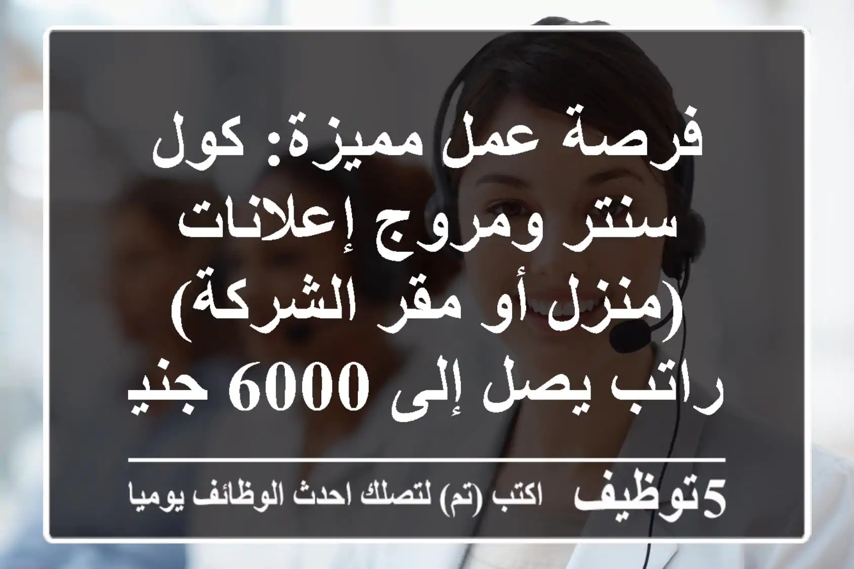 فرصة عمل مميزة: كول سنتر ومروج إعلانات (منزل أو مقر الشركة) - راتب يصل إلى 6000 جنيه!