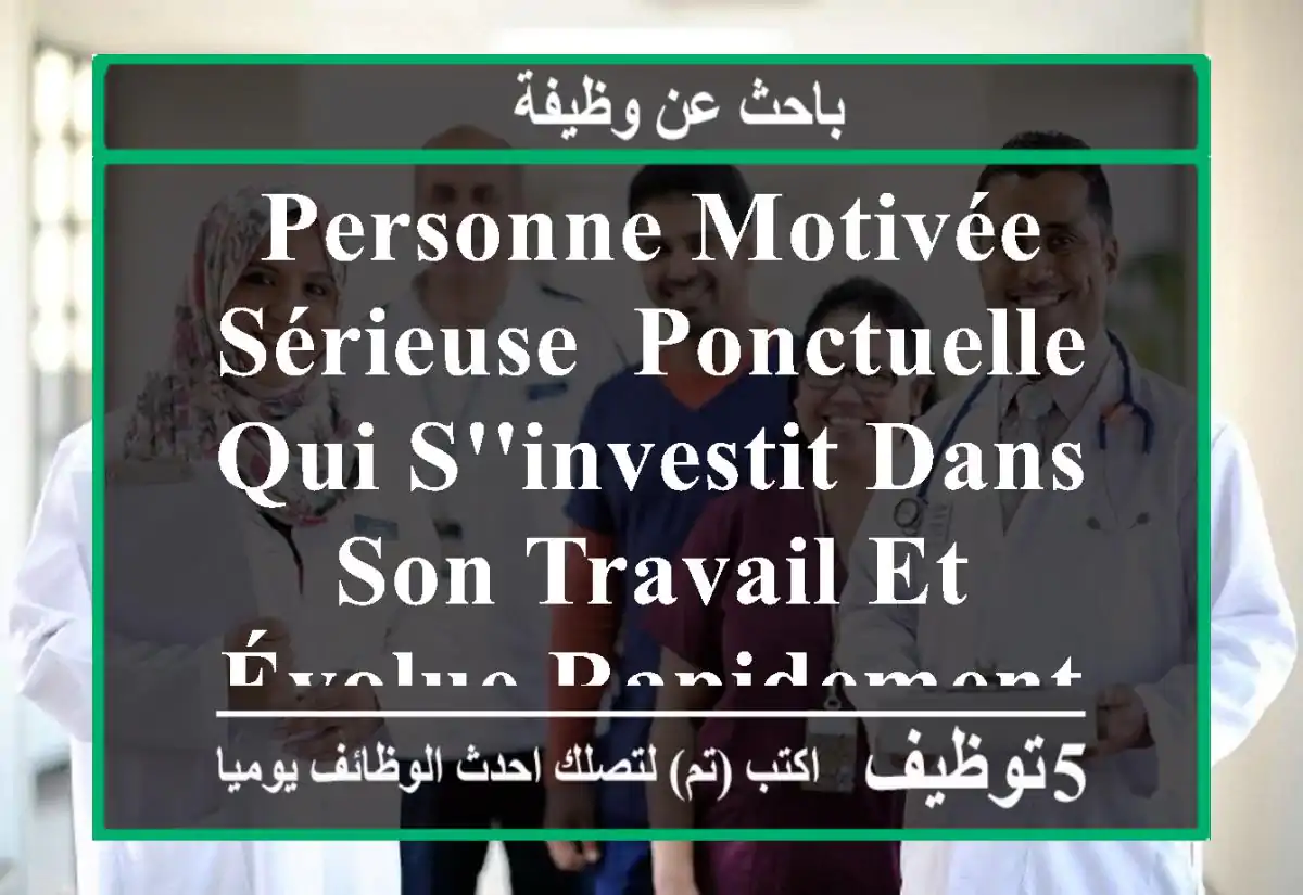 personne motivée, sérieuse, ponctuelle,qui s'investit dans son travail et évolue rapidement.