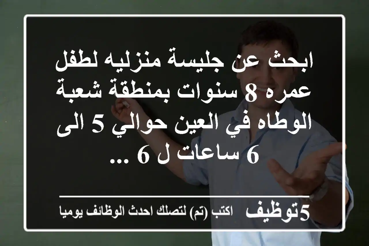 ابحث عن جليسة منزليه لطفل عمره 8 سنوات بمنطقة شعبة الوطاه في العين حوالي 5 الى 6 ساعات ل 6 ...
