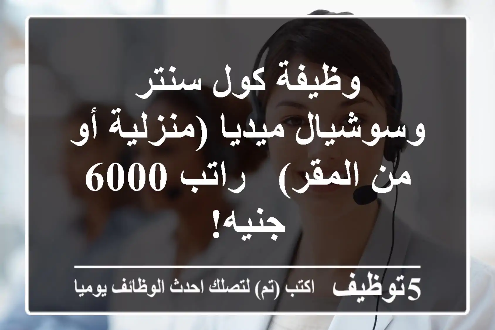 وظيفة كول سنتر وسوشيال ميديا (منزلية أو من المقر) - راتب 6000 جنيه!