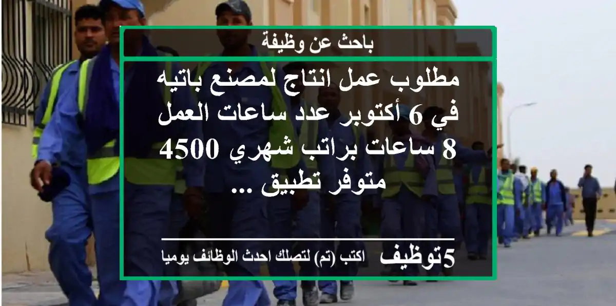 مطلوب عمل انتاج لمصنع باتيه في 6 أكتوبر عدد ساعات العمل 8 ساعات براتب شهري 4500 متوفر تطبيق ...