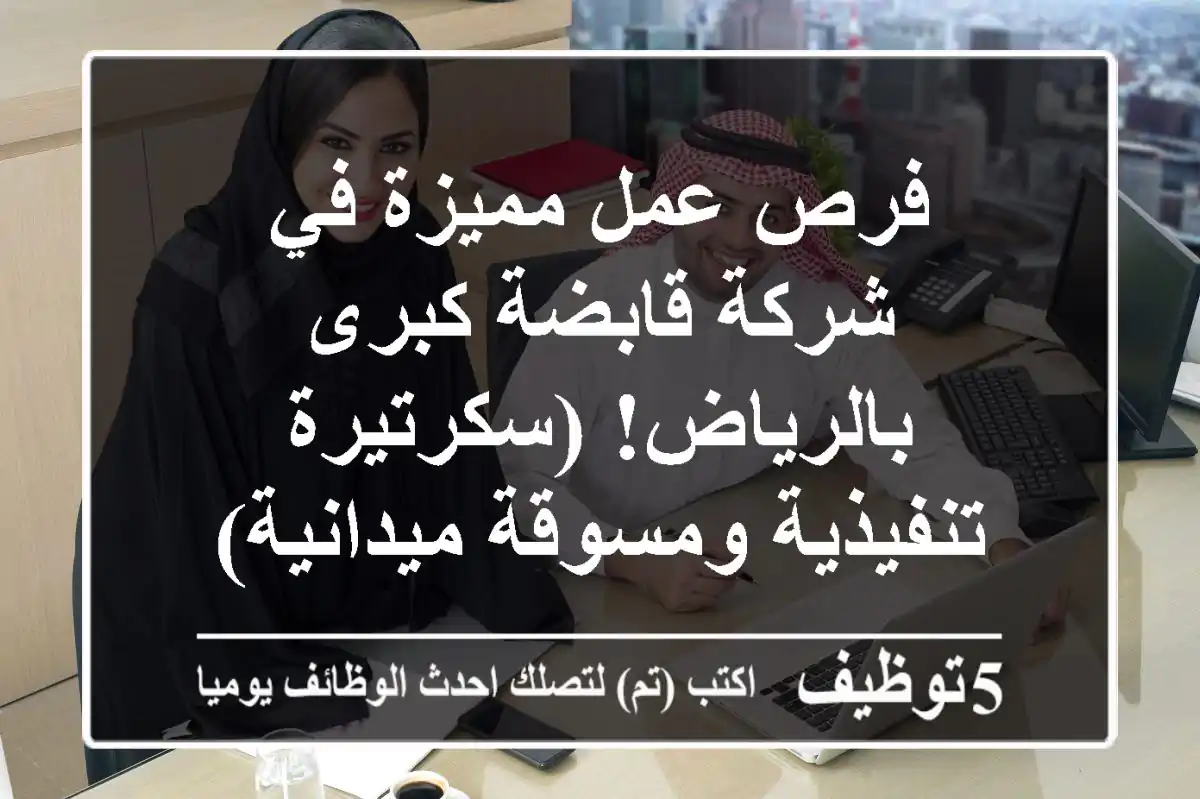 فرص عمل مميزة في شركة قابضة كبرى بالرياض! (سكرتيرة تنفيذية ومسوقة ميدانية)