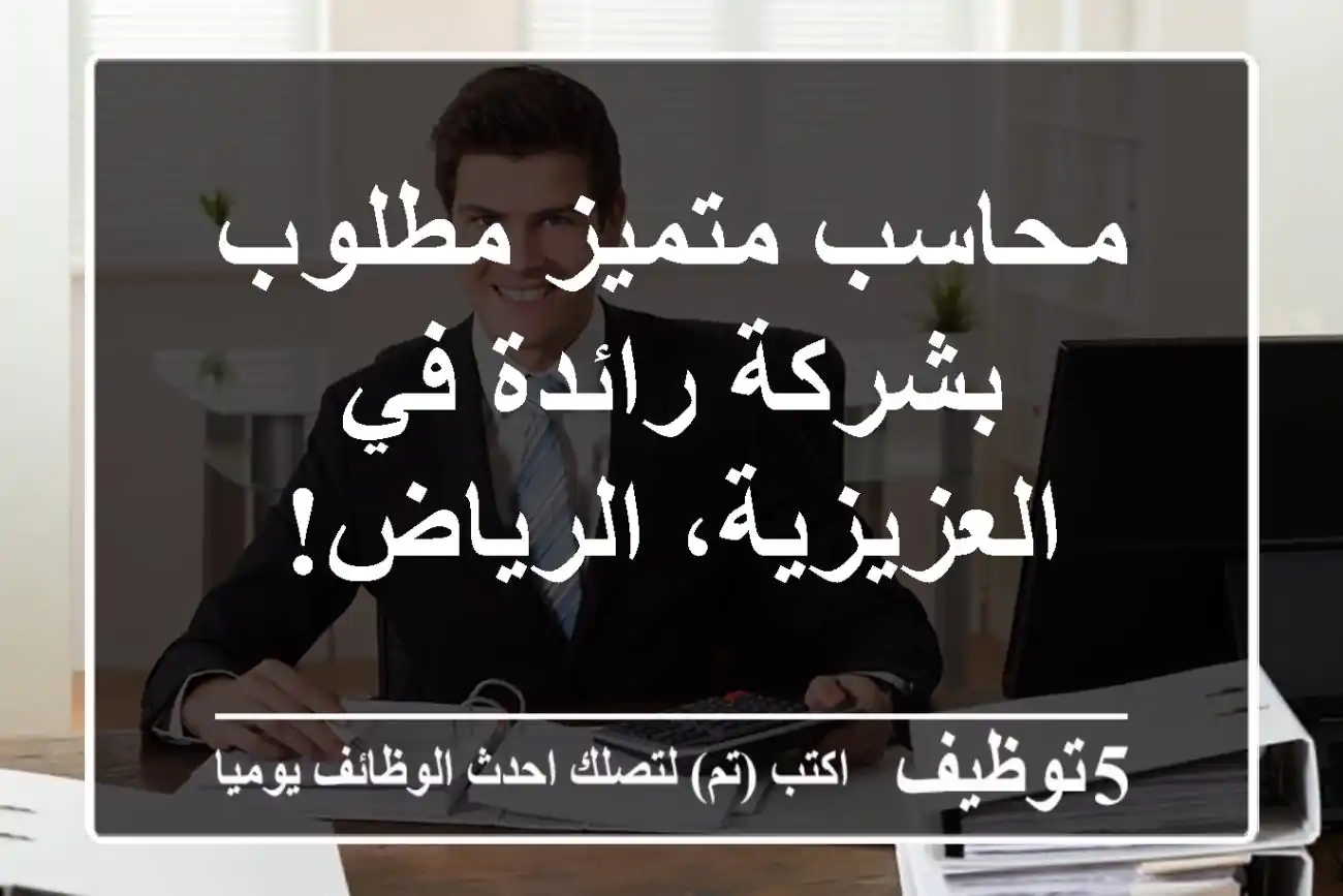 محاسب متميز مطلوب بشركة رائدة في العزيزية، الرياض!