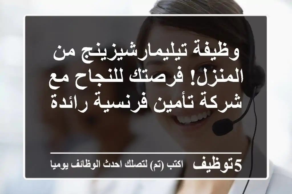 وظيفة تيليمارشيزينج من المنزل! فرصتك للنجاح مع شركة تأمين فرنسية رائدة
