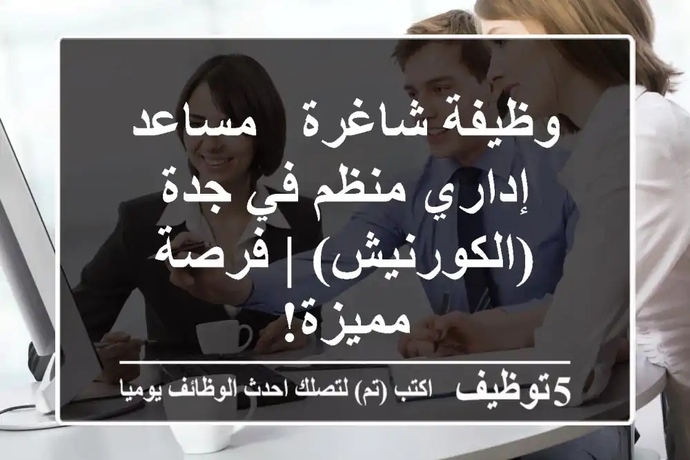 وظيفة شاغرة - مساعد إداري منظم في جدة (الكورنيش) | فرصة مميزة!