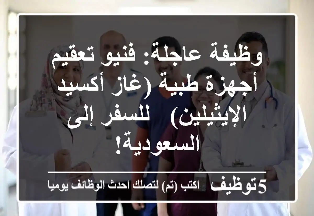 وظيفة عاجلة: فنيو تعقيم أجهزة طبية (غاز أكسيد الإيثيلين) - للسفر إلى السعودية!