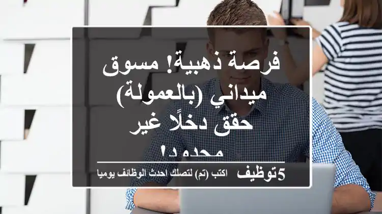 فرصة ذهبية! مسوق ميداني (بالعمولة) - حقق دخلًا غير محدود!