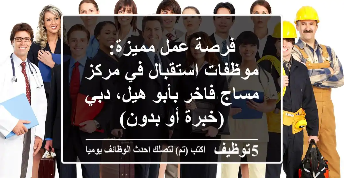 فرصة عمل مميزة: موظفات استقبال في مركز مساج فاخر بأبو هيل، دبي (خبرة أو بدون)