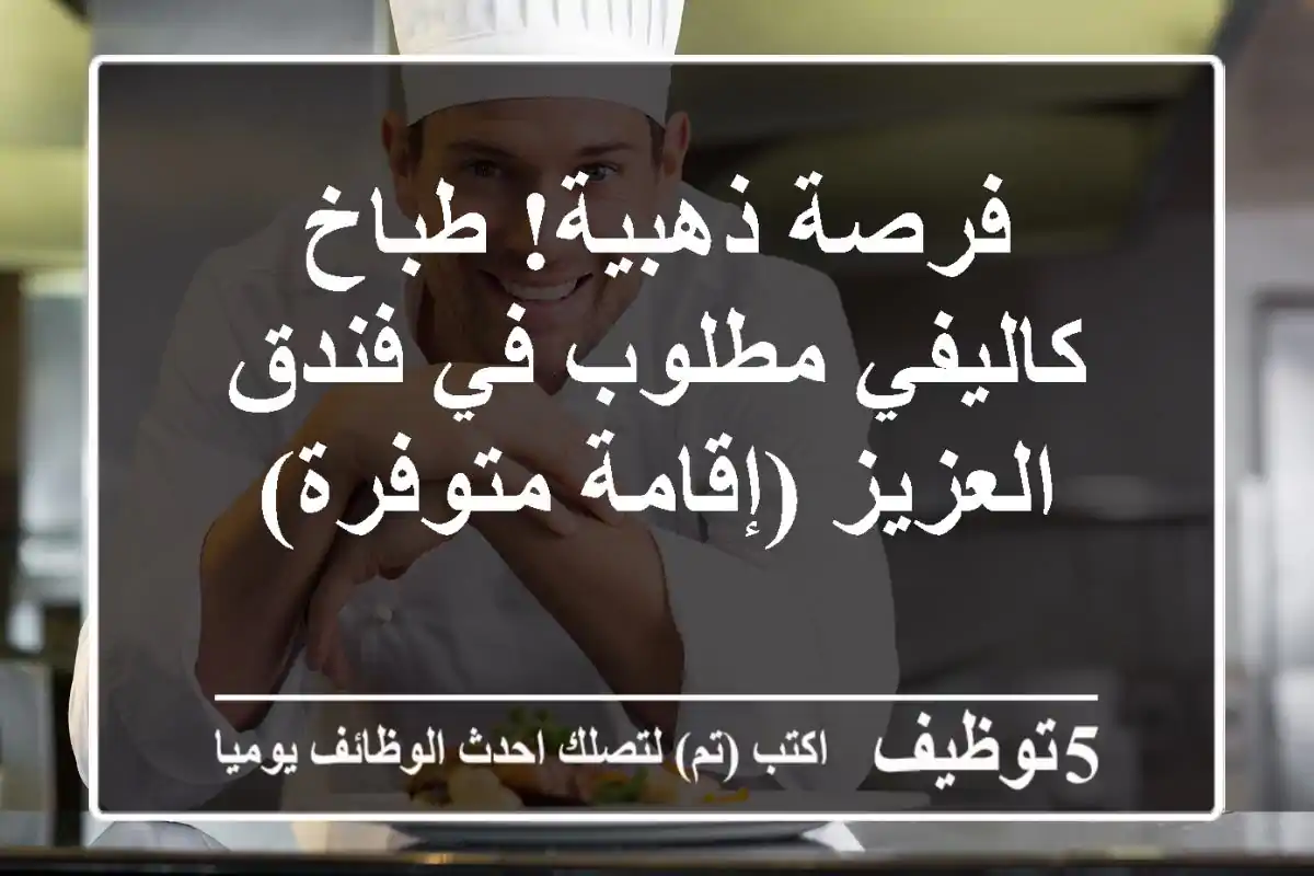 فرصة ذهبية! طباخ كاليفي مطلوب في فندق العزيز (إقامة متوفرة)