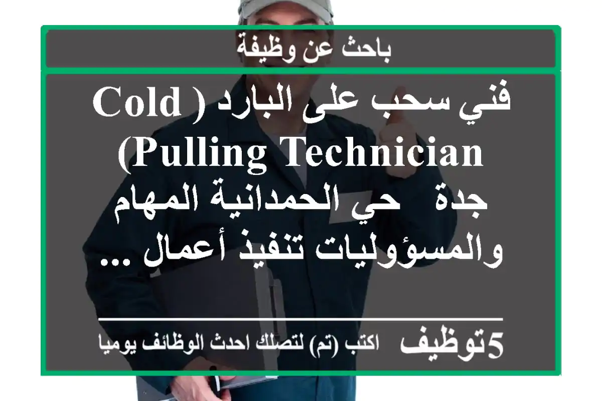 فني سحب على البارد (cold pulling technician) جدة - حي الحمدانية المهام والمسؤوليات تنفيذ أعمال ...