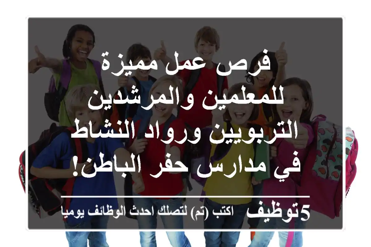 فرص عمل مميزة للمعلمين والمرشدين التربويين ورواد النشاط في مدارس حفر الباطن!