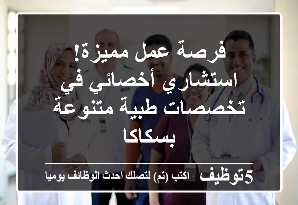 فرصة عمل مميزة! استشاري/أخصائي في تخصصات طبية متنوعة بسكاكا