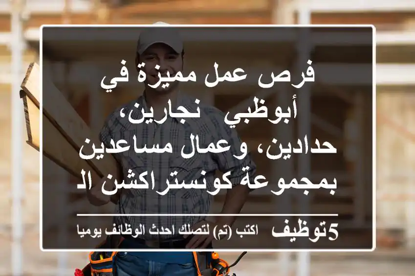 فرص عمل مميزة في أبوظبي - نجارين، حدادين، وعمال مساعدين بمجموعة كونستراكشن الهندسية