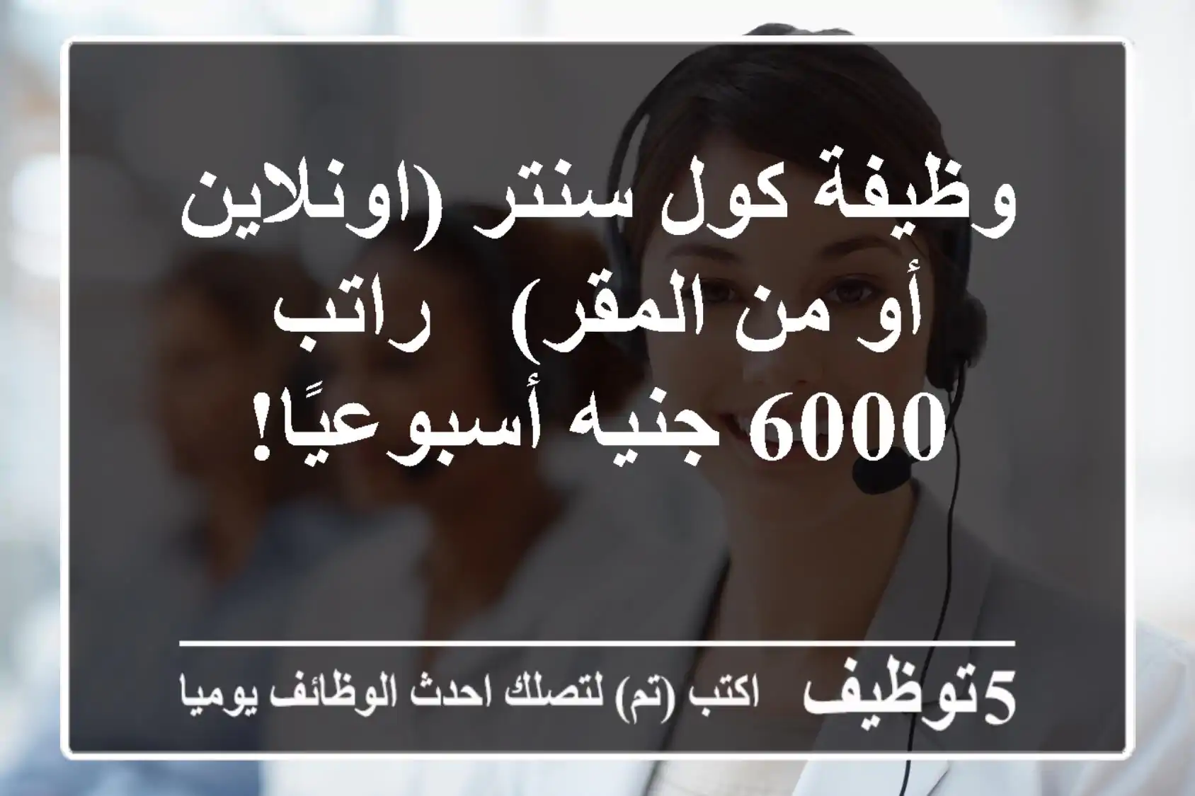 وظيفة كول سنتر (اونلاين أو من المقر) - راتب 6000 جنيه أسبوعيًا!
